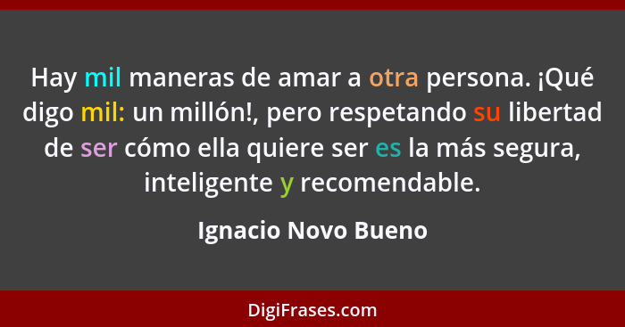 Hay mil maneras de amar a otra persona. ¡Qué digo mil: un millón!, pero respetando su libertad de ser cómo ella quiere ser es la... - Ignacio Novo Bueno