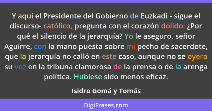 Y aquí el Presidente del Gobierno de Euzkadi - sigue el discurso- católico, pregunta con el corazón dolido: ¿Por qué el silencio... - Isidro Gomá y Tomás