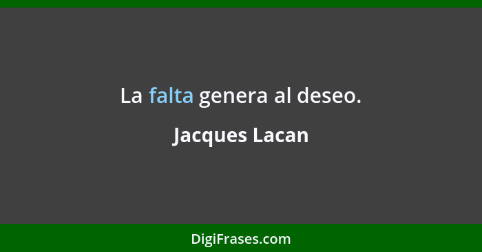 La falta genera al deseo.... - Jacques Lacan