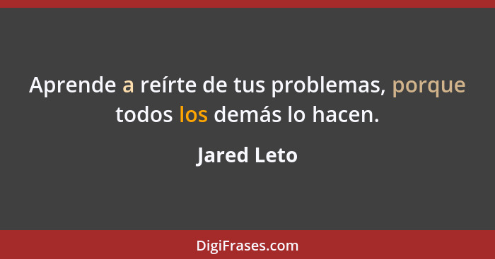 Aprende a reírte de tus problemas, porque todos los demás lo hacen.... - Jared Leto