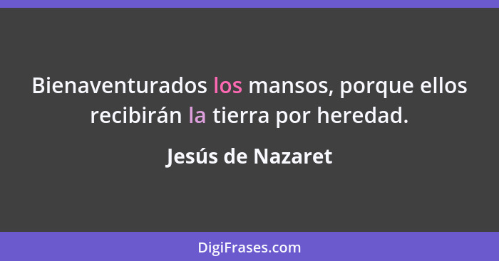 Bienaventurados los mansos, porque ellos recibirán la tierra por heredad.... - Jesús de Nazaret