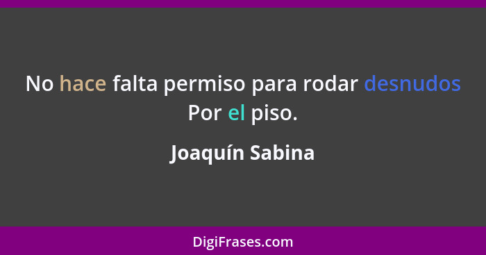 No hace falta permiso para rodar desnudos Por el piso.... - Joaquín Sabina