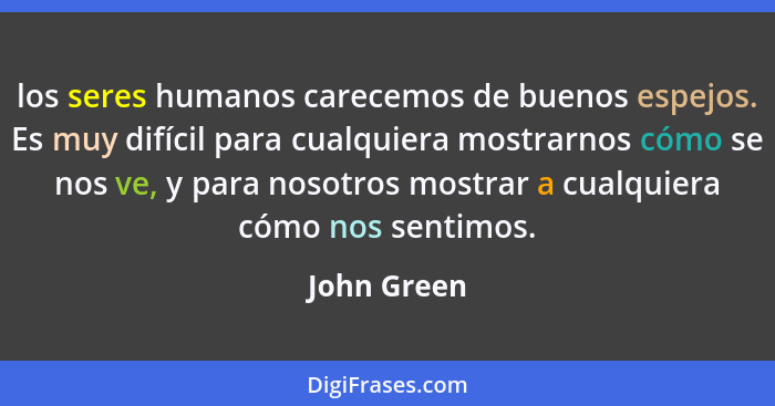 los seres humanos carecemos de buenos espejos. Es muy difícil para cualquiera mostrarnos cómo se nos ve, y para nosotros mostrar a cualqu... - John Green