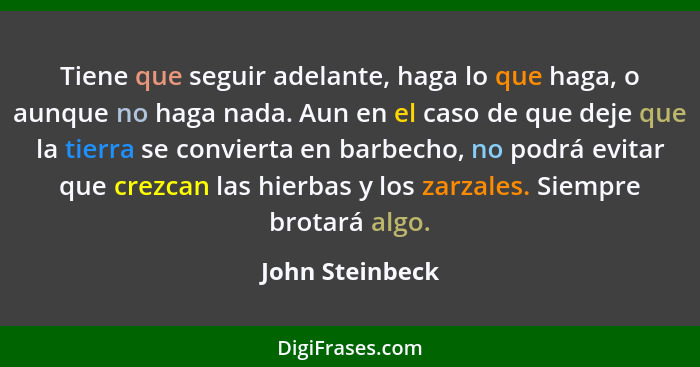 Tiene que seguir adelante, haga lo que haga, o aunque no haga nada. Aun en el caso de que deje que la tierra se convierta en barbecho... - John Steinbeck