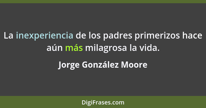 La inexperiencia de los padres primerizos hace aún más milagrosa la vida.... - Jorge González Moore