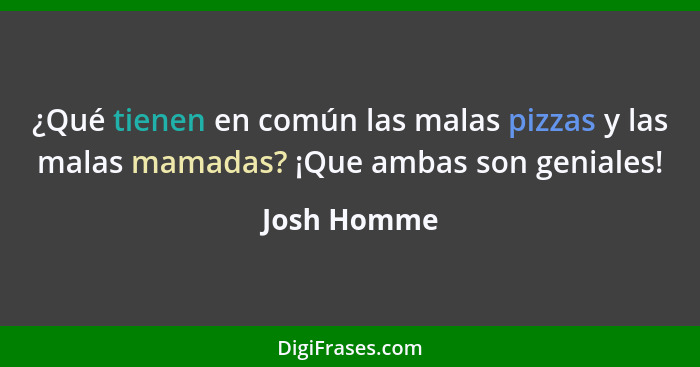 ¿Qué tienen en común las malas pizzas y las malas mamadas? ¡Que ambas son geniales!... - Josh Homme