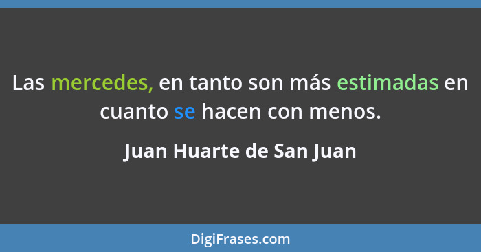 Las mercedes, en tanto son más estimadas en cuanto se hacen con menos.... - Juan Huarte de San Juan