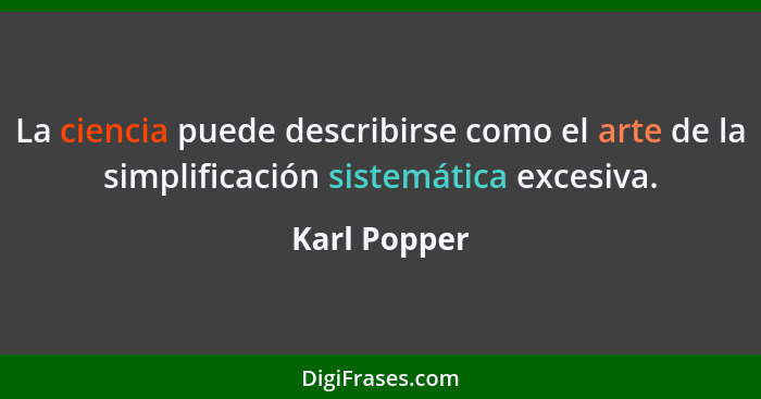 La ciencia puede describirse como el arte de la simplificación sistemática excesiva.... - Karl Popper