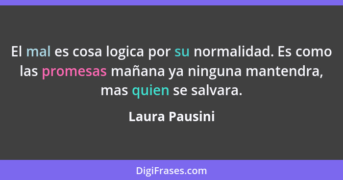 El mal es cosa logica por su normalidad. Es como las promesas mañana ya ninguna mantendra, mas quien se salvara.... - Laura Pausini