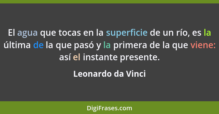 El agua que tocas en la superficie de un río, es la última de la que pasó y la primera de la que viene: así el instante presente.... - Leonardo da Vinci