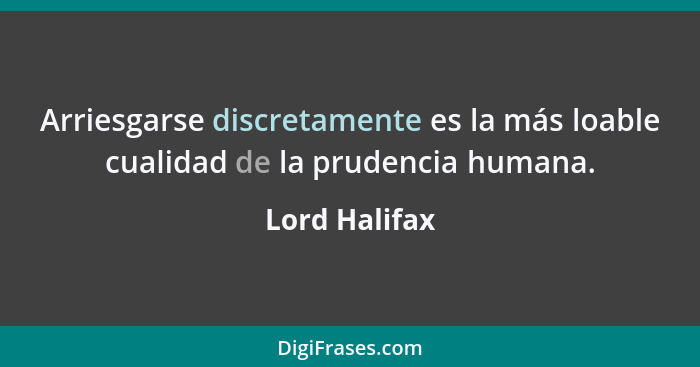 Arriesgarse discretamente es la más loable cualidad de la prudencia humana.... - Lord Halifax