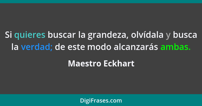 Si quieres buscar la grandeza, olvídala y busca la verdad; de este modo alcanzarás ambas.... - Maestro Eckhart