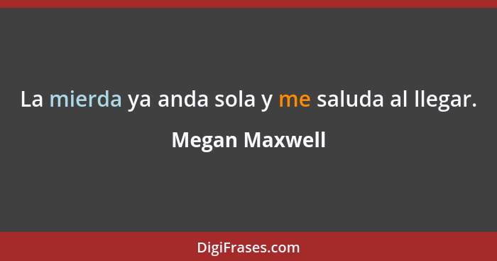 La mierda ya anda sola y me saluda al llegar.... - Megan Maxwell