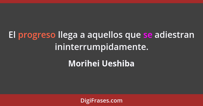 El progreso llega a aquellos que se adiestran ininterrumpidamente.... - Morihei Ueshiba