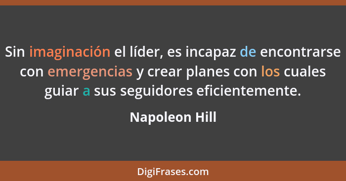 Sin imaginación el líder, es incapaz de encontrarse con emergencias y crear planes con los cuales guiar a sus seguidores eficientement... - Napoleon Hill