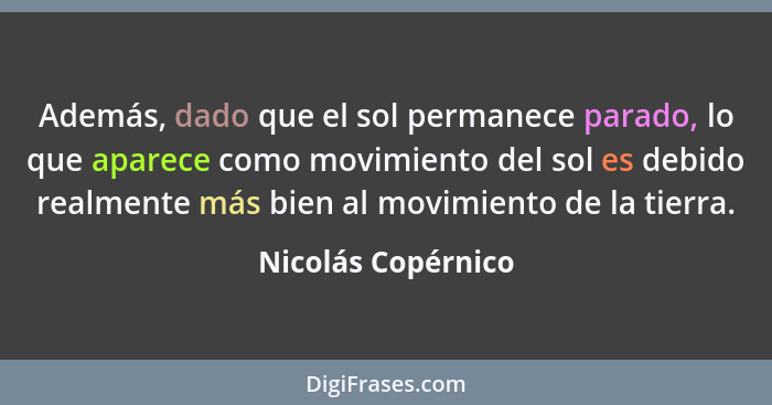 Además, dado que el sol permanece parado, lo que aparece como movimiento del sol es debido realmente más bien al movimiento de la... - Nicolás Copérnico