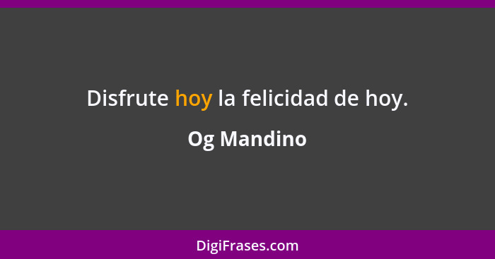 Disfrute hoy la felicidad de hoy.... - Og Mandino