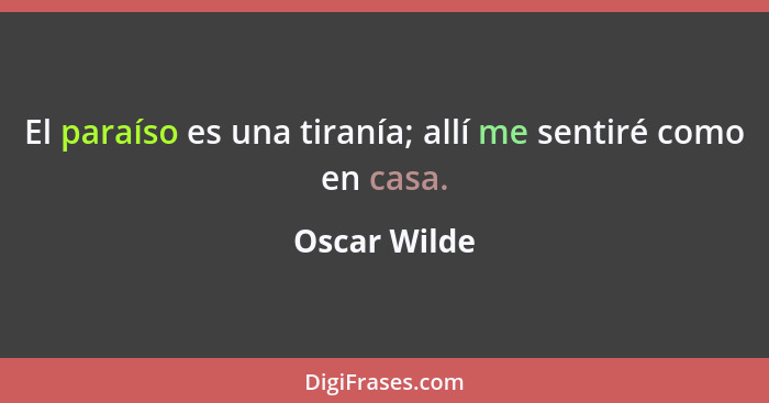 El paraíso es una tiranía; allí me sentiré como en casa.... - Oscar Wilde