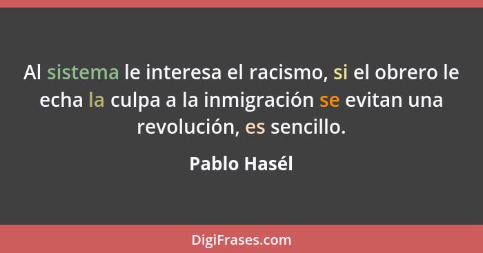 Al sistema le interesa el racismo, si el obrero le echa la culpa a la inmigración se evitan una revolución, es sencillo.... - Pablo Hasél
