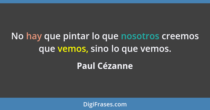 No hay que pintar lo que nosotros creemos que vemos, sino lo que vemos.... - Paul Cézanne