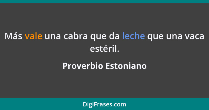 Más vale una cabra que da leche que una vaca estéril.... - Proverbio Estoniano