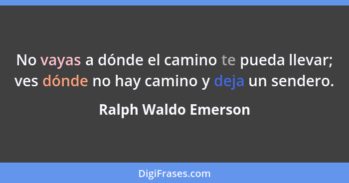 No vayas a dónde el camino te pueda llevar; ves dónde no hay camino y deja un sendero.... - Ralph Waldo Emerson