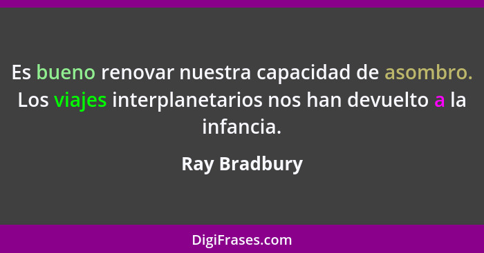 Es bueno renovar nuestra capacidad de asombro. Los viajes interplanetarios nos han devuelto a la infancia.... - Ray Bradbury