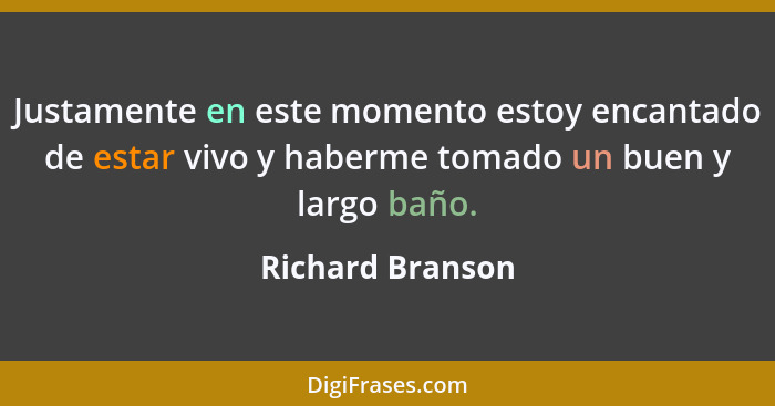 Justamente en este momento estoy encantado de estar vivo y haberme tomado un buen y largo baño.... - Richard Branson