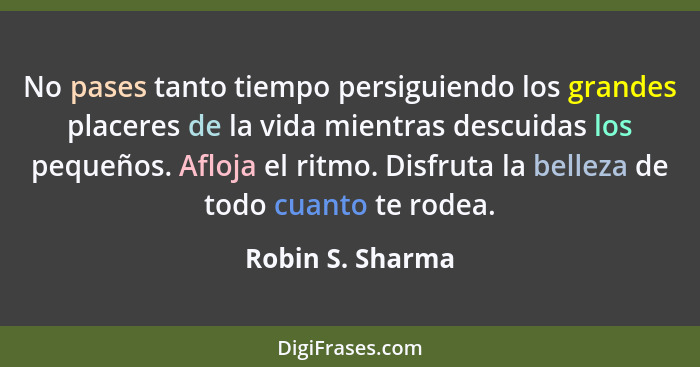 No pases tanto tiempo persiguiendo los grandes placeres de la vida mientras descuidas los pequeños. Afloja el ritmo. Disfruta la bel... - Robin S. Sharma