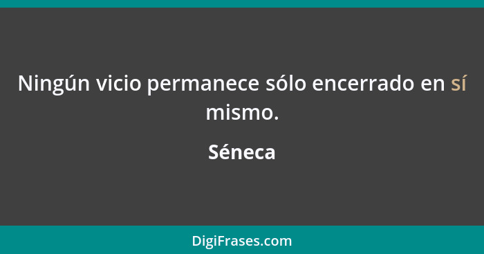 Ningún vicio permanece sólo encerrado en sí mismo.... - Séneca