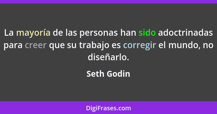 La mayoría de las personas han sido adoctrinadas para creer que su trabajo es corregir el mundo, no diseñarlo.... - Seth Godin