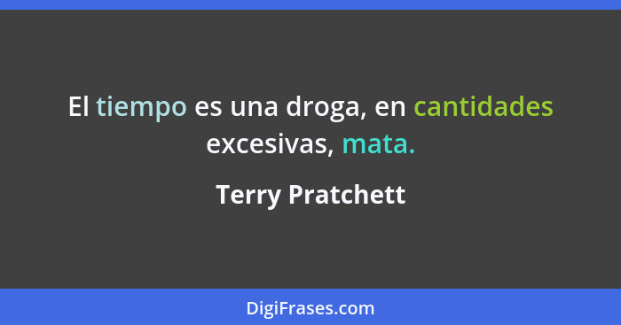 El tiempo es una droga, en cantidades excesivas, mata.... - Terry Pratchett