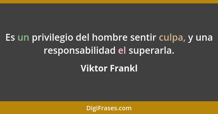 Es un privilegio del hombre sentir culpa, y una responsabilidad el superarla.... - Viktor Frankl