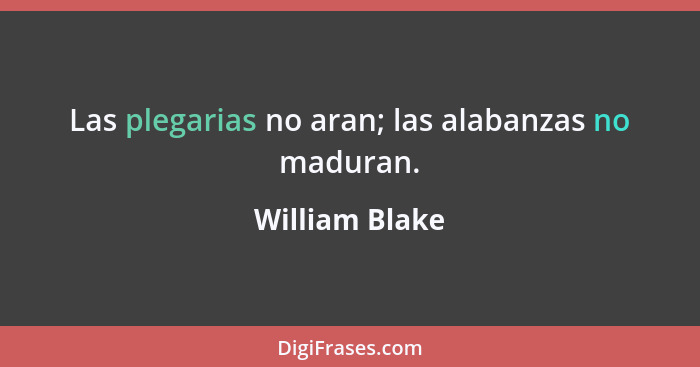 Las plegarias no aran; las alabanzas no maduran.... - William Blake