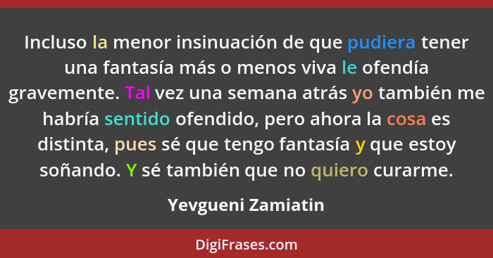 Incluso la menor insinuación de que pudiera tener una fantasía más o menos viva le ofendía gravemente. Tal vez una semana atrás yo... - Yevgueni Zamiatin