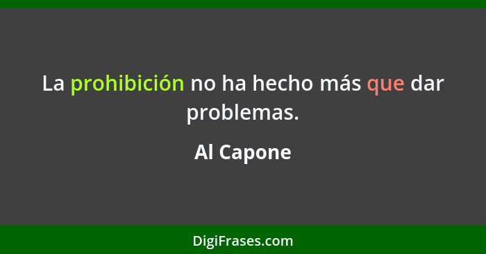 La prohibición no ha hecho más que dar problemas.... - Al Capone