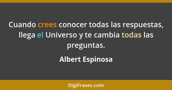 Cuando crees conocer todas las respuestas, llega el Universo y te cambia todas las preguntas.... - Albert Espinosa