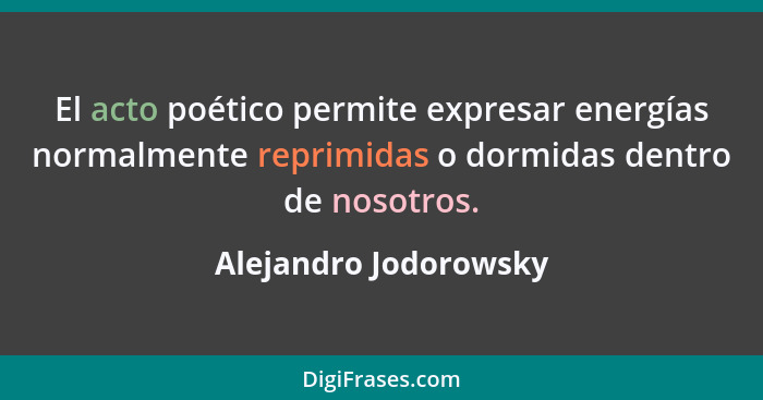 El acto poético permite expresar energías normalmente reprimidas o dormidas dentro de nosotros.... - Alejandro Jodorowsky