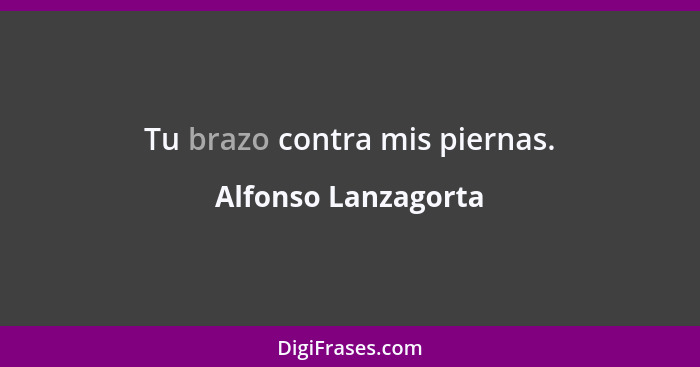 Tu brazo contra mis piernas.... - Alfonso Lanzagorta