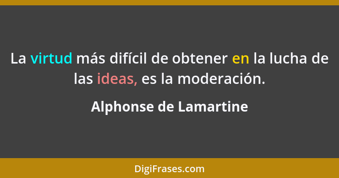 La virtud más difícil de obtener en la lucha de las ideas, es la moderación.... - Alphonse de Lamartine