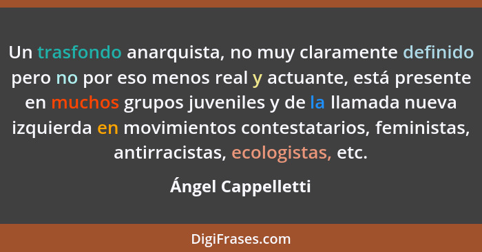 Un trasfondo anarquista, no muy claramente definido pero no por eso menos real y actuante, está presente en muchos grupos juvenile... - Ángel Cappelletti