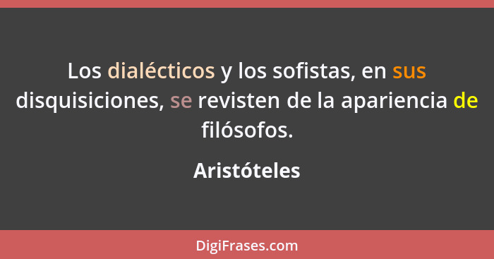 Los dialécticos y los sofistas, en sus disquisiciones, se revisten de la apariencia de filósofos.... - Aristóteles