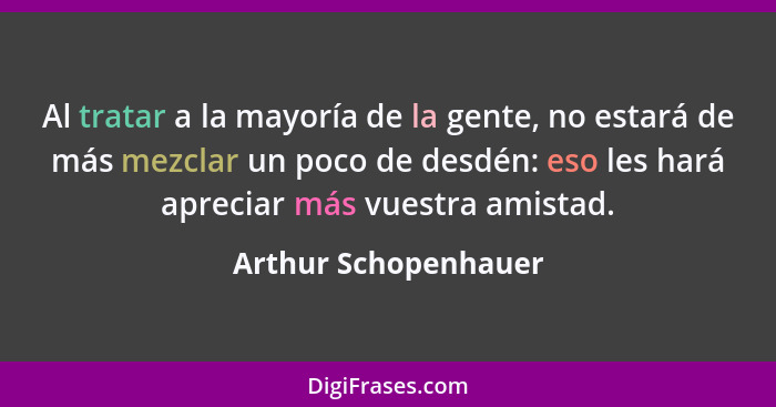 Al tratar a la mayoría de la gente, no estará de más mezclar un poco de desdén: eso les hará apreciar más vuestra amistad.... - Arthur Schopenhauer