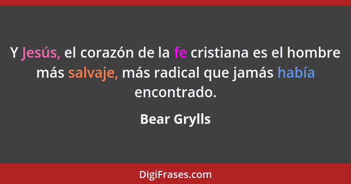 Y Jesús, el corazón de la fe cristiana es el hombre más salvaje, más radical que jamás había encontrado.... - Bear Grylls