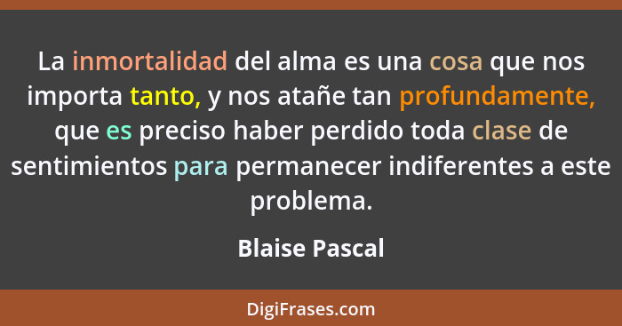 La inmortalidad del alma es una cosa que nos importa tanto, y nos atañe tan profundamente, que es preciso haber perdido toda clase de... - Blaise Pascal