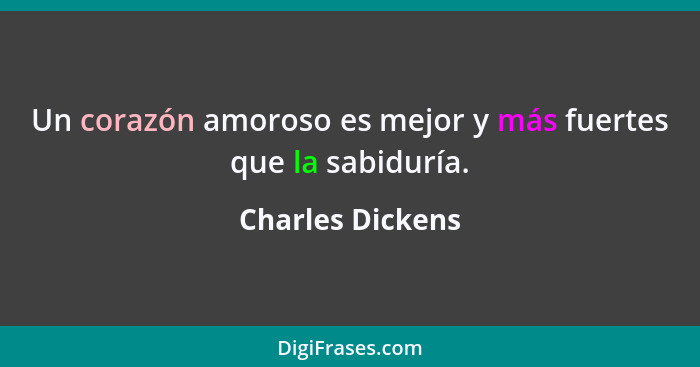Un corazón amoroso es mejor y más fuertes que la sabiduría.... - Charles Dickens