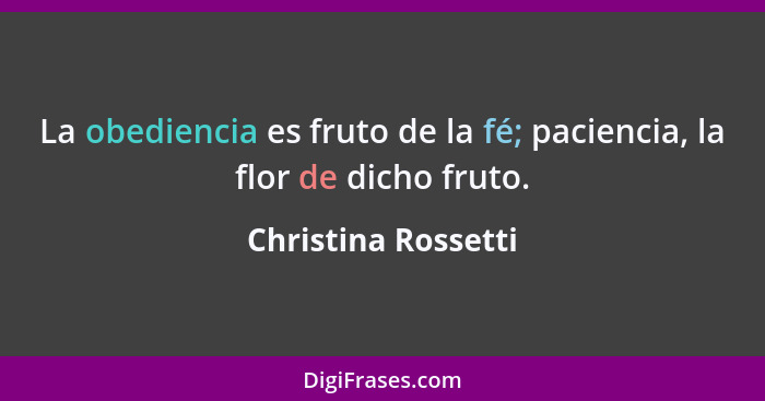 La obediencia es fruto de la fé; paciencia, la flor de dicho fruto.... - Christina Rossetti