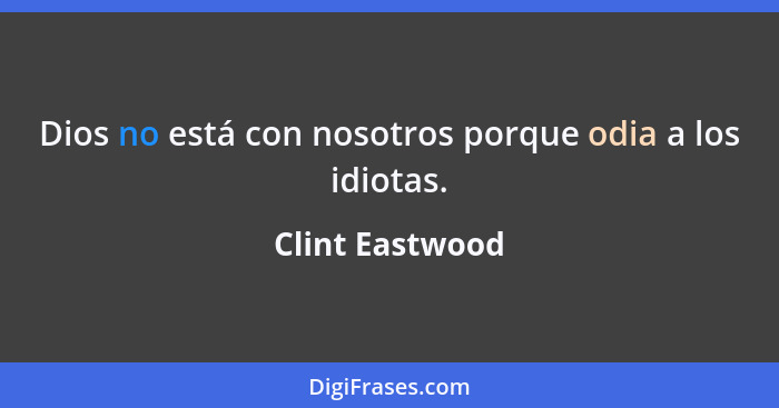 Dios no está con nosotros porque odia a los idiotas.... - Clint Eastwood