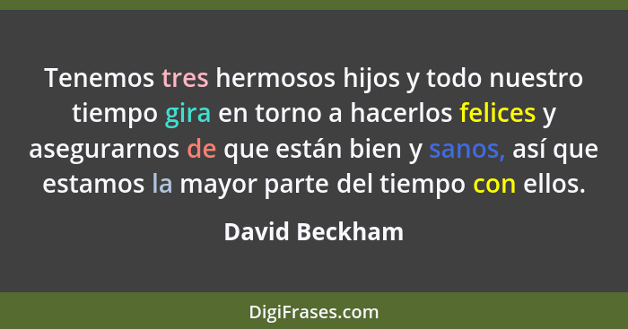 Tenemos tres hermosos hijos y todo nuestro tiempo gira en torno a hacerlos felices y asegurarnos de que están bien y sanos, así que es... - David Beckham