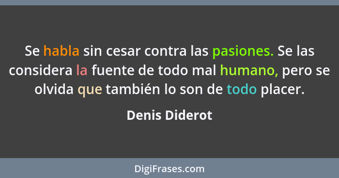 Se habla sin cesar contra las pasiones. Se las considera la fuente de todo mal humano, pero se olvida que también lo son de todo place... - Denis Diderot